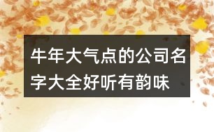 牛年大氣點(diǎn)的公司名字大全,好聽(tīng)有韻味的公司名字380個(gè)