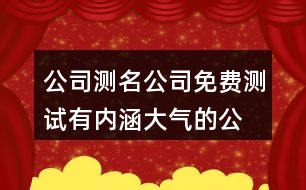 公司測(cè)名公司免費(fèi)測(cè)試,有內(nèi)涵大氣的公司名字417個(gè)