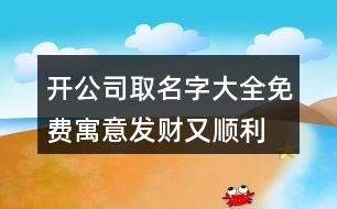 開公司取名字大全免費,寓意發(fā)財又順利的公司名稱411個