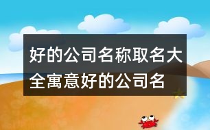 好的公司名稱取名大全,寓意好的公司名稱376個(gè)