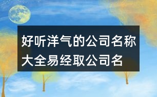 好聽洋氣的公司名稱大全,易經(jīng)取公司名字大全免費(fèi)443個(gè)