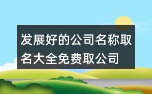 發(fā)展好的公司名稱取名大全,免費(fèi)取公司名字吉祥名字375個(gè)