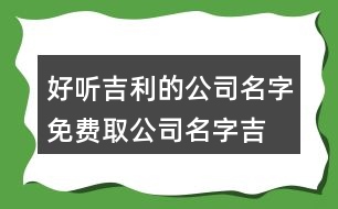 好聽吉利的公司名字,免費取公司名字吉祥字388個