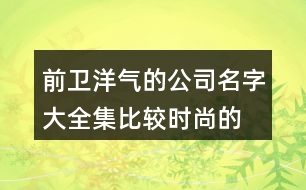 前衛(wèi)洋氣的公司名字大全集,比較時(shí)尚的公司取名大全387個(gè)