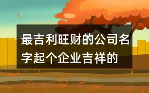 最吉利旺財(cái)?shù)墓久?起個(gè)企業(yè)吉祥的名字379個(gè)