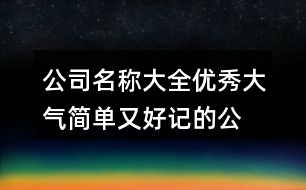 公司名稱大全優(yōu)秀大氣,簡單又好記的公司起名字392個