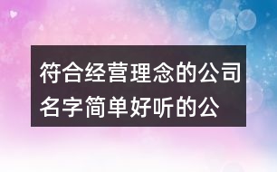 符合經(jīng)營(yíng)理念的公司名字,簡(jiǎn)單好聽(tīng)的公司名字大全373個(gè)