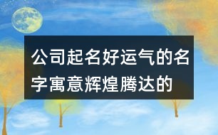 公司起名好運(yùn)氣的名字,寓意輝煌騰達(dá)的公司名稱365個