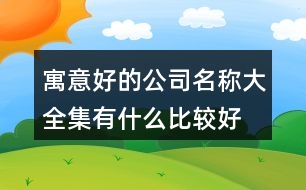 寓意好的公司名稱大全集,有什么比較好的公司名字455個(gè)