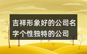 吉祥形象好的公司名字,個性獨特的公司名字373個