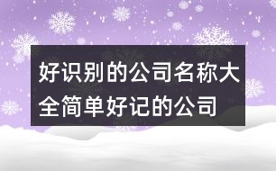 好識(shí)別的公司名稱大全,簡(jiǎn)單好記的公司名稱421個(gè)