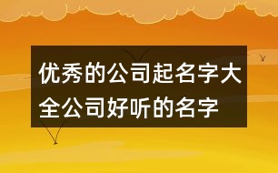 優(yōu)秀的公司起名字大全,公司好聽(tīng)的名字大氣454個(gè)