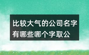 比較大氣的公司名字有哪些,哪個(gè)字取公司名寓意好436個(gè)