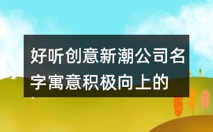 好聽(tīng)創(chuàng)意新潮公司名字,寓意積極向上的公司起名402個(gè)