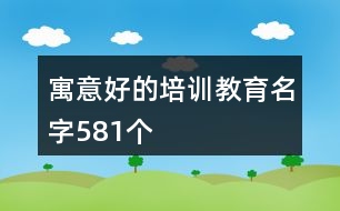 寓意好的培訓(xùn)教育名字581個