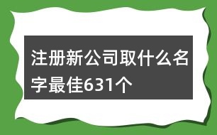 注冊(cè)新公司取什么名字最佳631個(gè)