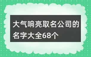 大氣響亮取名公司的名字大全68個(gè)