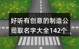 好聽(tīng)有創(chuàng)意的制造公司取名字大全142個(gè)