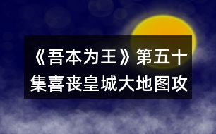 《吾本為王》第五十集喜喪皇城大地圖攻略