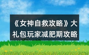 《女神自救攻略》大禮包玩家減肥期攻略