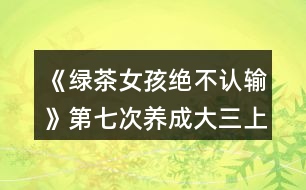 《綠茶女孩絕不認輸》第七次養(yǎng)成（大三上學期）攻略