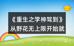 《重生之學神駕到》從野花無上限開始就玩的玩家攻略