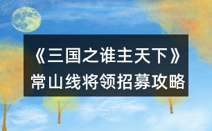 《三國(guó)之誰(shuí)主天下》常山線將領(lǐng)招募攻略