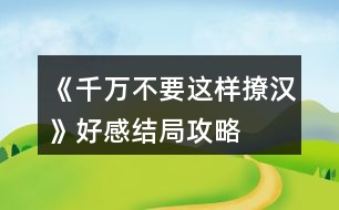 《千萬(wàn)不要這樣撩漢》好感結(jié)局攻略