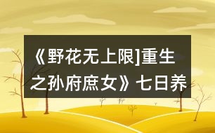 《野花無(wú)上限]重生之孫府庶女》七日養(yǎng)成攻略