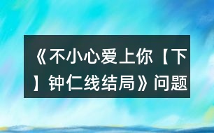 《不小心愛上你【下】鐘仁線結局》問題匯總攻略