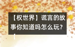 【權(quán)世界】謊言的故事你知道嗎怎么玩？【權(quán)世界】謊言的故事你知道嗎攻略