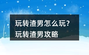 玩轉(zhuǎn)渣男怎么玩？ 玩轉(zhuǎn)渣男攻略