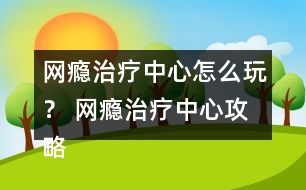 網(wǎng)癮治療中心怎么玩？ 網(wǎng)癮治療中心攻略