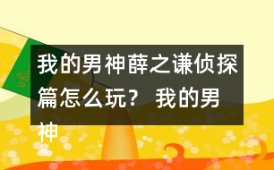 我的男神薛之謙偵探篇怎么玩？ 我的男神薛之謙偵探篇攻略