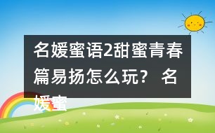 名媛蜜語2甜蜜青春篇易揚怎么玩？ 名媛蜜語2甜蜜青春篇易揚攻略