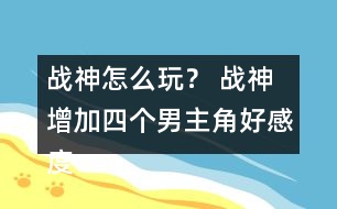 戰(zhàn)神怎么玩？ 戰(zhàn)神增加四個男主角好感度攻略