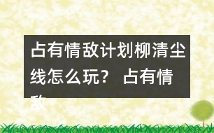 占有情敵計劃柳清塵線怎么玩？ 占有情敵計劃柳清塵線攻略