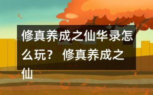 修真養(yǎng)成之仙華錄怎么玩？ 修真養(yǎng)成之仙華錄攻略