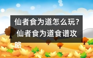 仙者食為道怎么玩？ 仙者食為道食譜攻略