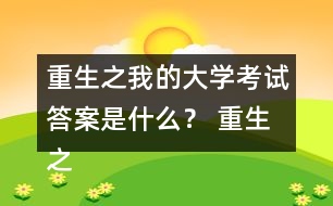 重生之我的大學(xué)考試答案是什么？ 重生之我的大學(xué)考試答案攻略