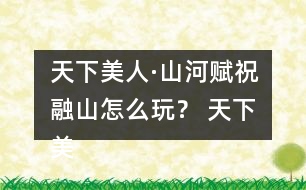 天下美人·山河賦祝融山怎么玩？ 天下美人·山河賦祝融山攻略