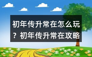 初年傳升常在怎么玩？初年傳升常在攻略