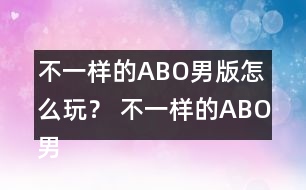 不一樣的ABO男版怎么玩？ 不一樣的ABO男版攻略