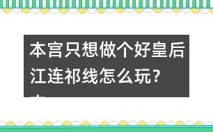 本宮只想做個(gè)好皇后江連祁線怎么玩？ 本宮只想做個(gè)好皇后江連祁線攻略