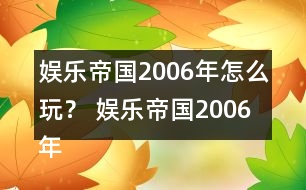 娛樂帝國2006年怎么玩？ 娛樂帝國2006年攻略