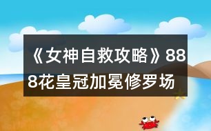 《女神自救攻略》888花皇冠加冕修羅場結(jié)局攻略