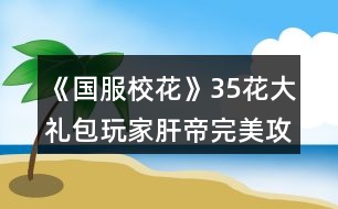 《國(guó)服校花》35花大禮包玩家肝帝完美攻略