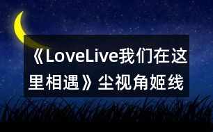 《LoveLive我們?cè)谶@里相遇》塵視角姬線攻略