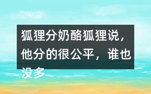 狐貍分奶酪狐貍說，他分的很公平，誰也沒多吃一口，誰也沒少吃一口。你同意狐貍的說法嗎？如果你是小熊，會怎么做？