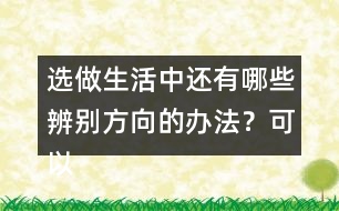 選做生活中還有哪些辨別方向的辦法？可以請(qǐng)教周?chē)娜?></p>										
													<h3>1、選做生活中還有哪些辨別方向的辦法？可以請(qǐng)教周?chē)娜?/h3>	 <p>⊙選做生活中還有哪些辨別方向的辦法？可以請(qǐng)教周?chē)娜恕?/b></p><p><font face=